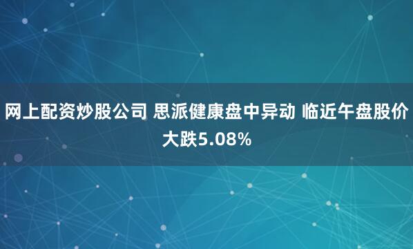 網上配資炒股公司 思派健康盤中異動 臨近午盤股價大跌5.08%
